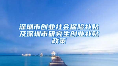 深圳市创业社会保险补贴及深圳市研究生创业补贴政策