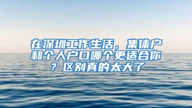 在深圳工作生活，集体户和个人户口哪个更适合你？区别真的太大了