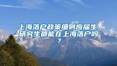 上海落户政策细则应届生,研究生都能在上海落户吗？