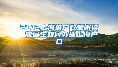 2012上海落户政策解读 应届生如何办理上海户口