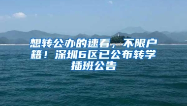 想转公办的速看，不限户籍！深圳6区已公布转学插班公告