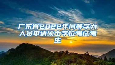 广东省2022年同等学力人员申请硕士学位考试考生