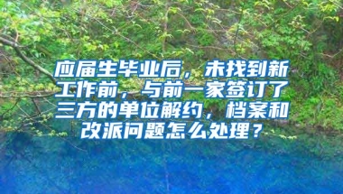 应届生毕业后，未找到新工作前，与前一家签订了三方的单位解约，档案和改派问题怎么处理？