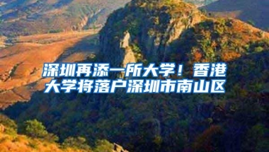 深圳再添一所大学！香港大学将落户深圳市南山区