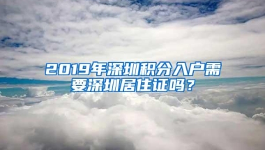 2019年深圳积分入户需要深圳居住证吗？