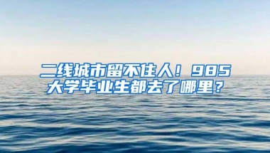 二线城市留不住人！985大学毕业生都去了哪里？