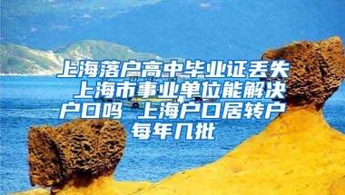 上海落户高中毕业证丢失 上海市事业单位能解决户口吗 上海户口居转户每年几批