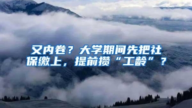 又内卷？大学期间先把社保缴上，提前攒“工龄”？