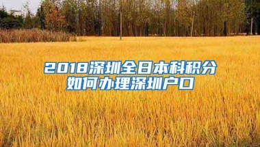 2018深圳全日本科积分如何办理深圳户口