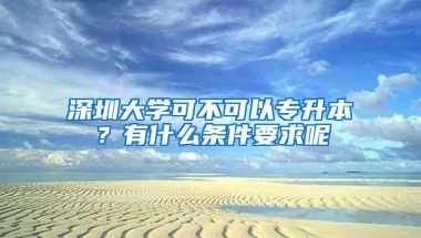 深圳大学可不可以专升本？有什么条件要求呢