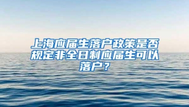 上海应届生落户政策是否规定非全日制应届生可以落户？
