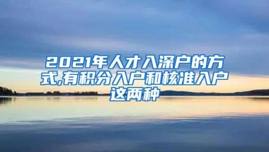 2021年人才入深户的方式,有积分入户和核准入户这两种
