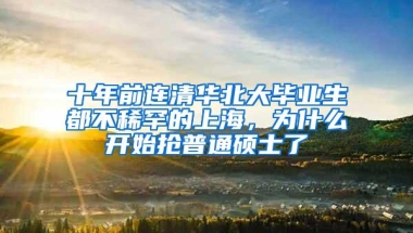 十年前连清华北大毕业生都不稀罕的上海，为什么开始抢普通硕士了