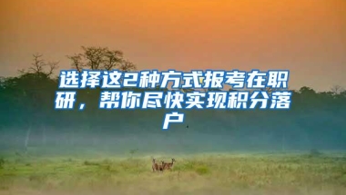 选择这2种方式报考在职研，帮你尽快实现积分落户