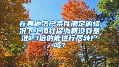 在其他落户条件满足的情况下上海社保缴费没有基准1.3倍的能进行居转户吗？