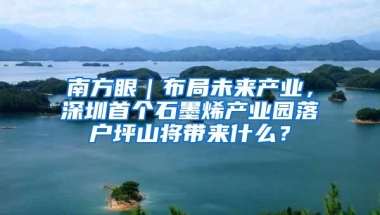南方眼｜布局未来产业，深圳首个石墨烯产业园落户坪山将带来什么？