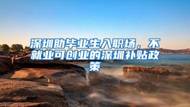 深圳助毕业生入职场，不就业可创业的深圳补贴政策