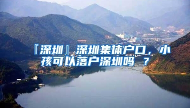 『深圳』深圳集体户口，小孩可以落户深圳吗 ？