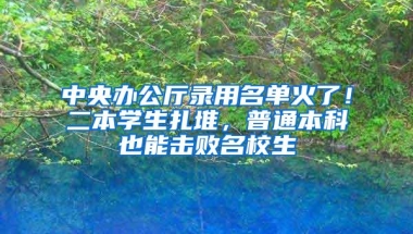 中央办公厅录用名单火了！二本学生扎堆，普通本科也能击败名校生