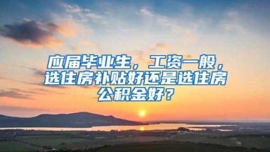 应届毕业生，工资一般，选住房补贴好还是选住房公积金好？