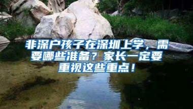 非深户孩子在深圳上学，需要哪些准备？家长一定要重视这些重点！