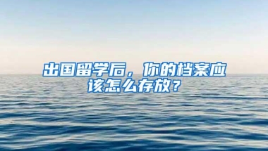 出国留学后，你的档案应该怎么存放？