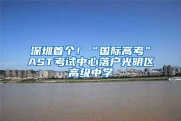 深圳首个！“国际高考”AST考试中心落户光明区高级中学