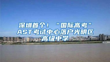 深圳首个！“国际高考”AST考试中心落户光明区高级中学