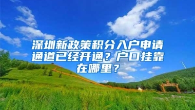 深圳新政策积分入户申请通道已经开通？户口挂靠在哪里？