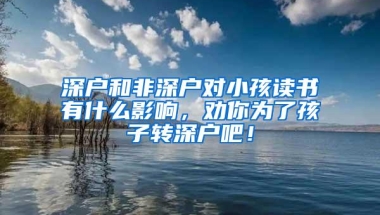 深户和非深户对小孩读书有什么影响，劝你为了孩子转深户吧！