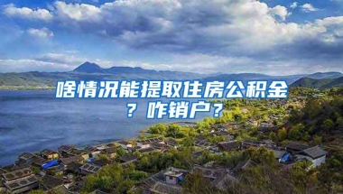 啥情况能提取住房公积金？咋销户？