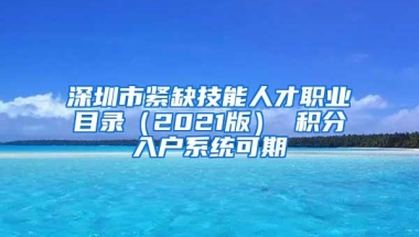 深圳市紧缺技能人才职业目录（2021版） 积分入户系统可期