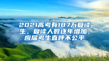 2021高考有187万复读生，复读人数逐年增加，应届考生直呼不公平