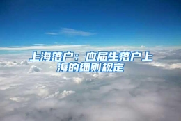上海落户：应届生落户上海的细则规定