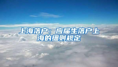 上海落户：应届生落户上海的细则规定