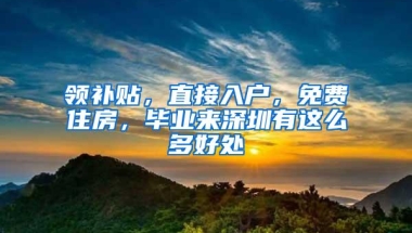 领补贴，直接入户，免费住房，毕业来深圳有这么多好处