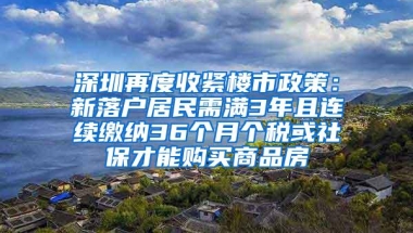 深圳再度收紧楼市政策：新落户居民需满3年且连续缴纳36个月个税或社保才能购买商品房