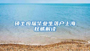 硕士应届毕业生落户上海权威解读