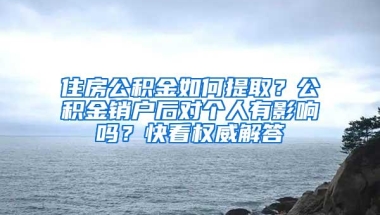 住房公积金如何提取？公积金销户后对个人有影响吗？快看权威解答