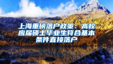 上海重磅落户政策：高校应届硕士毕业生符合基本条件直接落户