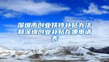 深圳市创业扶持补贴办法和深圳创业补贴在哪申请表