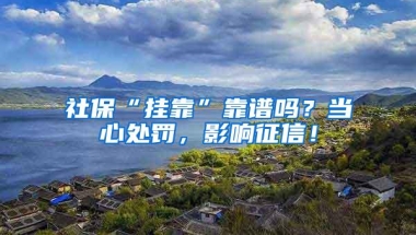 社保“挂靠”靠谱吗？当心处罚，影响征信！