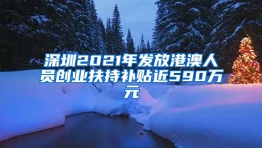 深圳2021年发放港澳人员创业扶持补贴近590万元