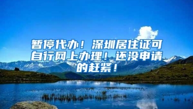 暂停代办！深圳居住证可自行网上办理！还没申请的赶紧！