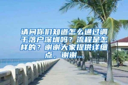 请问你们知道怎么通过调干落户深圳吗？流程是怎样的？谢谢大家提供详细点，谢谢...
