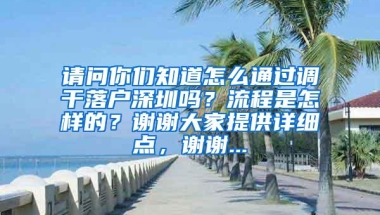 请问你们知道怎么通过调干落户深圳吗？流程是怎样的？谢谢大家提供详细点，谢谢...
