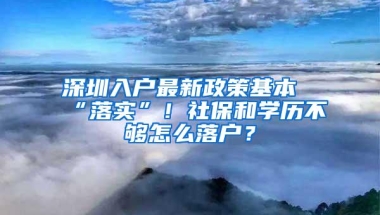 深圳入户最新政策基本“落实”！社保和学历不够怎么落户？