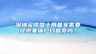 深圳买房国土局备案需要提供集体户口首页吗？