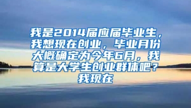 我是2014届应届毕业生，我想现在创业，毕业月份大概确定为今年6月，我算是大学生创业群体吧？我现在