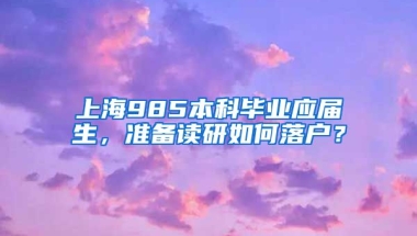 上海985本科毕业应届生，准备读研如何落户？